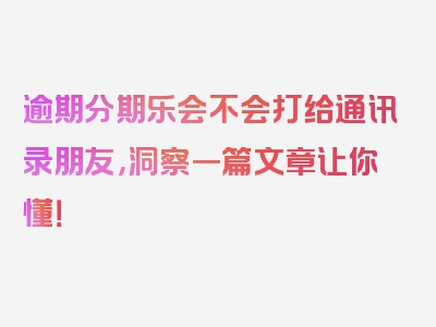 逾期分期乐会不会打给通讯录朋友，洞察一篇文章让你懂！