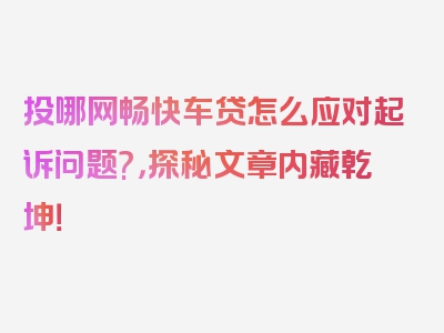 投哪网畅快车贷怎么应对起诉问题?，探秘文章内藏乾坤！