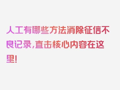 人工有哪些方法消除征信不良记录，直击核心内容在这里！