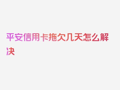 平安信用卡拖欠几天怎么解决