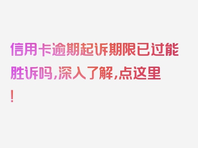 信用卡逾期起诉期限已过能胜诉吗，深入了解，点这里！