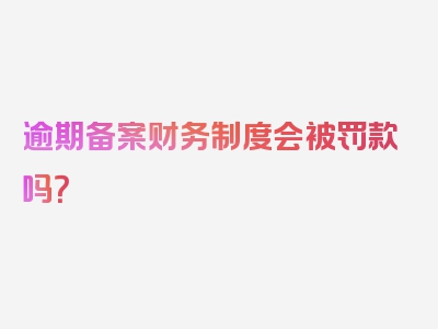 逾期备案财务制度会被罚款吗？