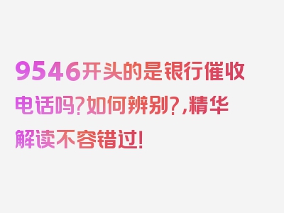 9546开头的是银行催收电话吗?如何辨别?，精华解读不容错过！