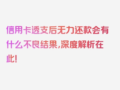 信用卡透支后无力还款会有什么不良结果，深度解析在此！