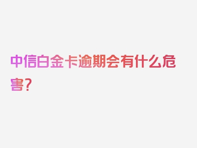 中信白金卡逾期会有什么危害？