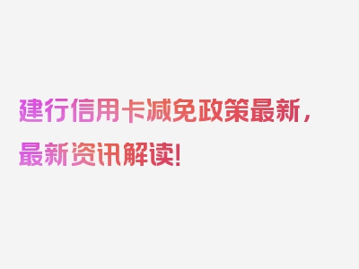 建行信用卡减免政策最新，最新资讯解读！