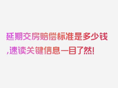 延期交房赔偿标准是多少钱，速读关键信息一目了然！