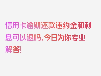 信用卡逾期还款违约金和利息可以退吗，今日为你专业解答!