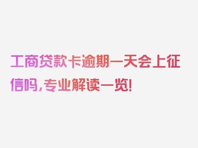 工商贷款卡逾期一天会上征信吗，专业解读一览！