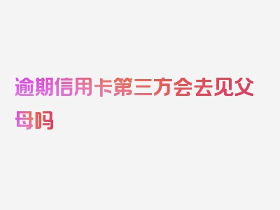 逾期信用卡第三方会去见父母吗