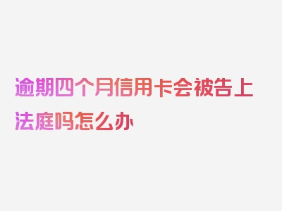 逾期四个月信用卡会被告上法庭吗怎么办