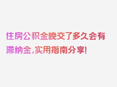 住房公积金晚交了多久会有滞纳金，实用指南分享！