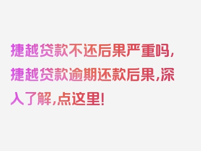 捷越贷款不还后果严重吗,捷越贷款逾期还款后果，深入了解，点这里！