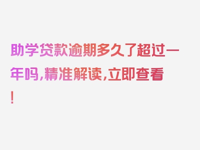 助学贷款逾期多久了超过一年吗，精准解读，立即查看！