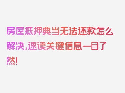 房屋抵押典当无法还款怎么解决，速读关键信息一目了然！