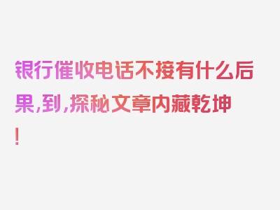 银行催收电话不接有什么后果,到，探秘文章内藏乾坤！