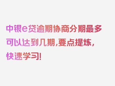 中银e贷逾期协商分期最多可以达到几期，要点提炼，快速学习！