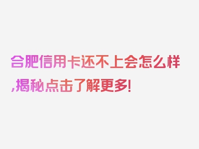 合肥信用卡还不上会怎么样，揭秘点击了解更多！