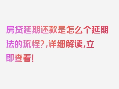 房贷延期还款是怎么个延期法的流程?，详细解读，立即查看！