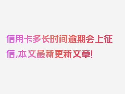 信用卡多长时间逾期会上征信,本文最新更新文章！