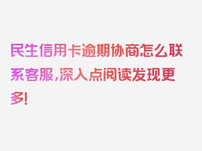 民生信用卡逾期协商怎么联系客服，深入点阅读发现更多！