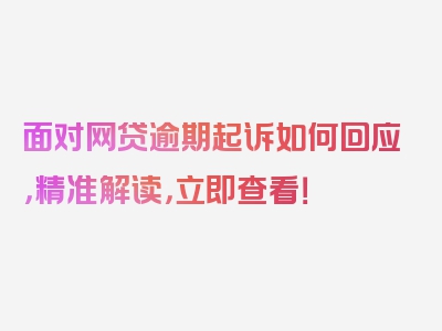 面对网贷逾期起诉如何回应，精准解读，立即查看！