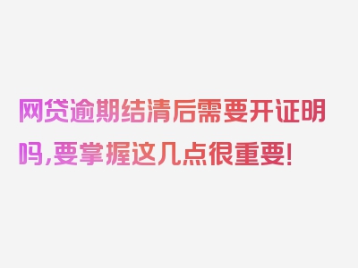 网贷逾期结清后需要开证明吗，要掌握这几点很重要！