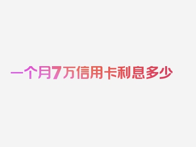 一个月7万信用卡利息多少