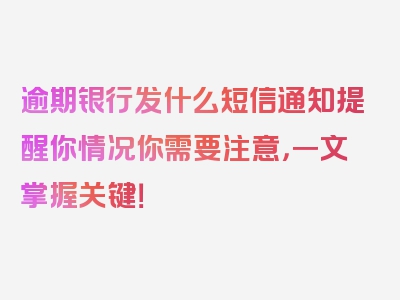 逾期银行发什么短信通知提醒你情况你需要注意，一文掌握关键！