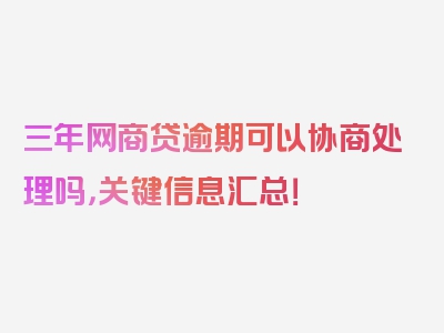 三年网商贷逾期可以协商处理吗，关键信息汇总！