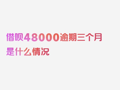 借呗48000逾期三个月是什么情况