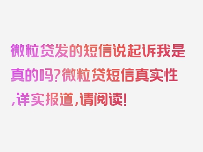 微粒贷发的短信说起诉我是真的吗?微粒贷短信真实性，详实报道，请阅读！