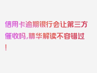 信用卡逾期银行会让第三方催收吗，精华解读不容错过！