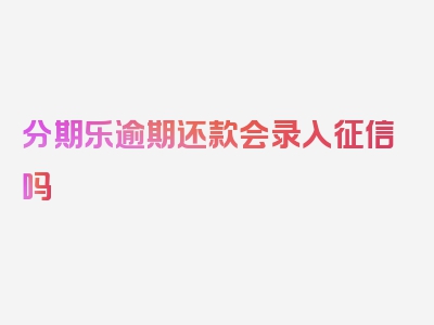 分期乐逾期还款会录入征信吗