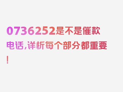 0736252是不是催款电话，详析每个部分都重要！