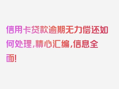 信用卡贷款逾期无力偿还如何处理，精心汇编，信息全面！