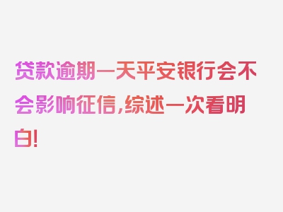 贷款逾期一天平安银行会不会影响征信，综述一次看明白！