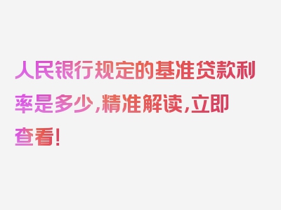 人民银行规定的基准贷款利率是多少，精准解读，立即查看！