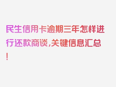 民生信用卡逾期三年怎样进行还款商谈，关键信息汇总！