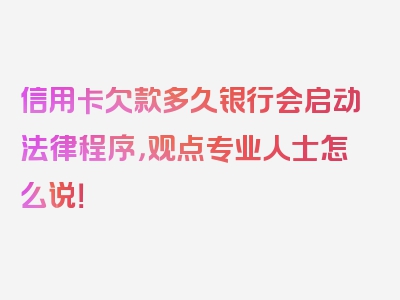 信用卡欠款多久银行会启动法律程序，观点专业人士怎么说！