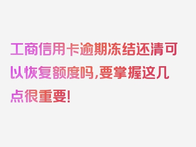 工商信用卡逾期冻结还清可以恢复额度吗，要掌握这几点很重要！