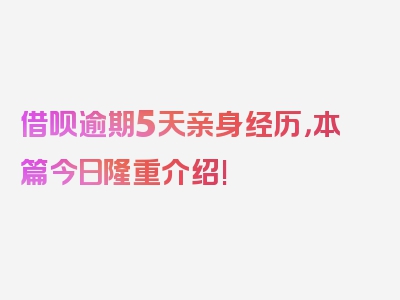 借呗逾期5天亲身经历，本篇今日隆重介绍!