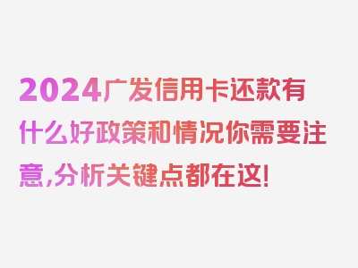 2024广发信用卡还款有什么好政策和情况你需要注意，分析关键点都在这！