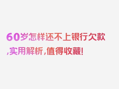 60岁怎样还不上银行欠款，实用解析，值得收藏！