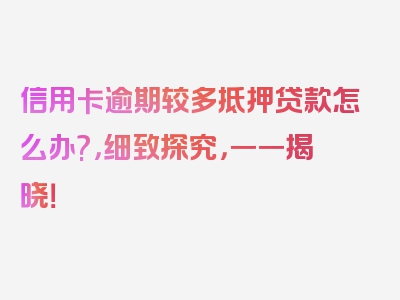 信用卡逾期较多抵押贷款怎么办?，细致探究，一一揭晓！