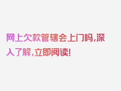 网上欠款管辖会上门吗，深入了解，立即阅读！