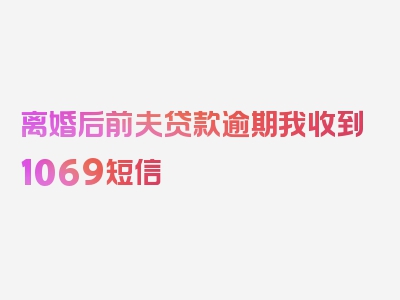 离婚后前夫贷款逾期我收到1069短信