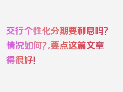 交行个性化分期要利息吗?情况如何?，要点这篇文章得很好！