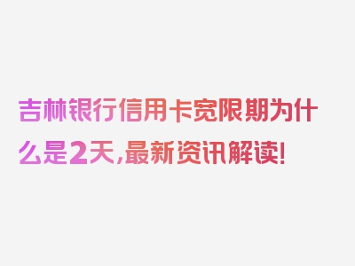 吉林银行信用卡宽限期为什么是2天，最新资讯解读！