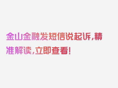 金山金融发短信说起诉，精准解读，立即查看！